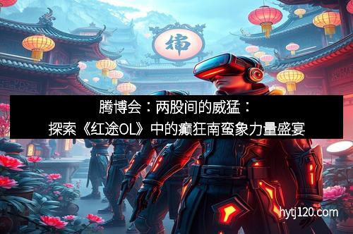 腾博会：两股间的威猛：探索《红途OL》中的癫狂南蛮象力量盛宴