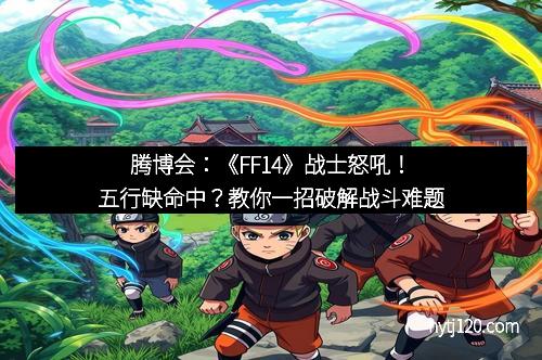 腾博会：《FF14》战士怒吼！五行缺命中？教你一招破解战斗难题