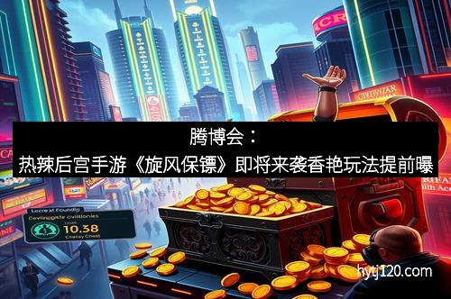 腾博会：热辣后宫手游《旋风保镖》即将来袭香艳玩法提前曝